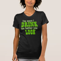 The more I DRINK the better you LOOK Shirts