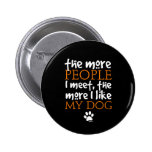 The more people I meet the more I like my dog Pinback Buttons