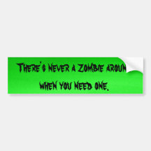 There's never a Zombie around when you need one Bumper Sticker