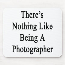 There's Nothing Like Being A Photographer Mousepad