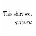 This Shirt Wet Priceless