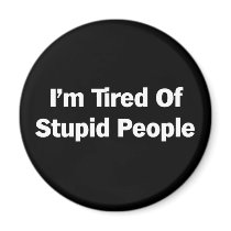 Tired of Stupid People