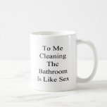 To Me Cleaning The Bathroom Is Like Sex Mugs
