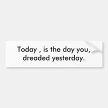 Today , is the day you,dreaded yesterday. bumper sticker