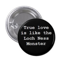 True Love is like the Loch Ness Monster Pinback Buttons