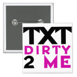 TXT Dirty 2 me Pinback Buttons