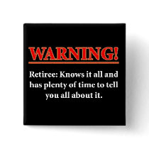 WARNING- Retiree - Knows it all.... Pins