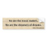 We are the music makers,, We are the dreamers... Bumper Sticker