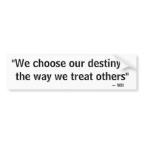 We choose our destiny in the way we treat others bumper stickers