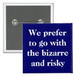 We prefer to go with the bizarre and risky button
