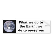 What we do to the Earth we do to ourselves Bumper Stickers