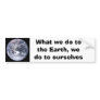 What we do to the Earth we do to ourselves Bumper Stickers