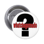 What ya gonna do? Whatchagunnado? Buttons