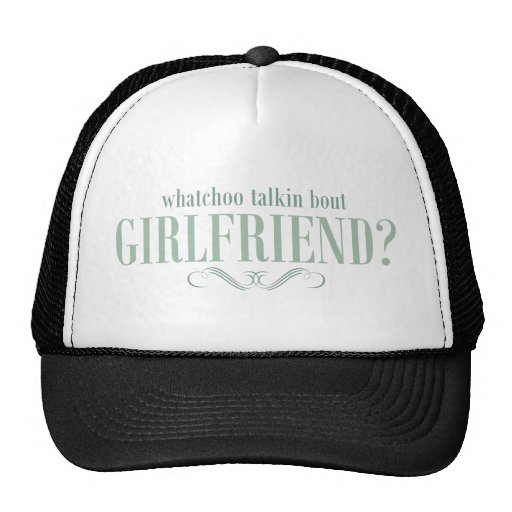 Whatchoo talkin bout girlfriend