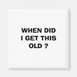 WHEN DID I GET THIS OLD ? MAGNETS