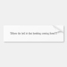 Where the hell is that honking coming from?!! bumper sticker