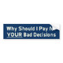 Why Should I Pay for YOUR Bad Decis Bumper Sticker