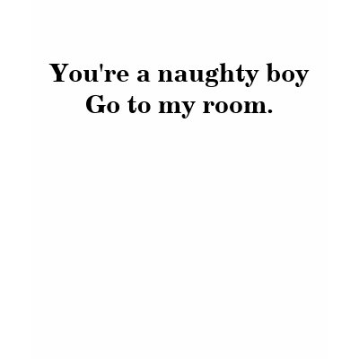 Women's You're a naughty boy Go to my room. T Shir T Shirt by maximus7