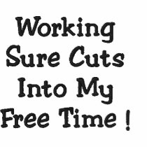 Working Sure Cuts Into My Free Time !