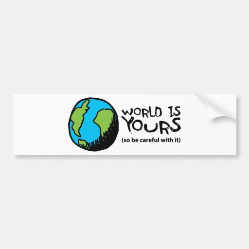 WORLD IS YOURS (so be careful with it) Bumper Sticker