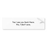Yes I see you back there.No, I don't care. bumper stickers
