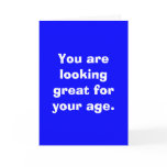 You are looking great for your age. cards