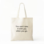 You can't take it with you when you go. canvas bag