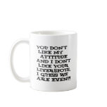 You don't like my attitude... and I don't like Mugs