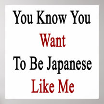You Know You Want To Be Japanese Like Me Posters
