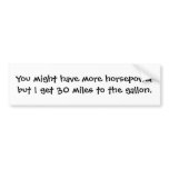 You might have more horsepower but I get 30 mil... bumper stickers