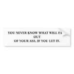 YOU NEVER KNOW WHAT WILL FALL OUT OF YOUR ASS, ... BUMPER STICKER
