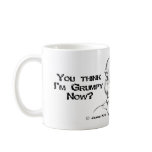 You think I'm grumpy now? You should have seen me  Coffee Mugs