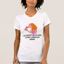 You Won't Be So Ugly After I Finish My Drink Shirt