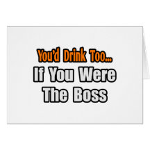 You'd Drink Too...Boss Greeting Cards