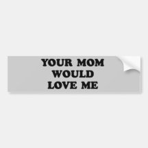 YOUR MOM WOULD LOVE ME BUMPER STICKER
