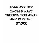 YOUR MOTHER SHOULD HAVE THROWN YOU AWAY t-shirts