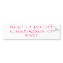 YOUR UGLY AND YOUR MOTHER DRESSES YOU FUNNY BUMPER STICKER