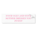 YOUR UGLY AND YOUR MOTHER DRESSES YOU FUNNY bumper stickers