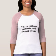 You're making my brain cells commit suicide tshirts