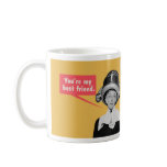 You're my best friend. / I'm your only friend. Mugs