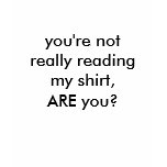 you're not really reading my shirt, ARE you?