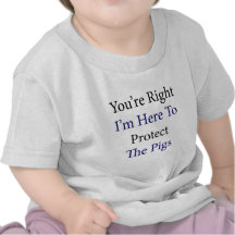 You're Right I'm Here To Protect The Pigs T Shirt
