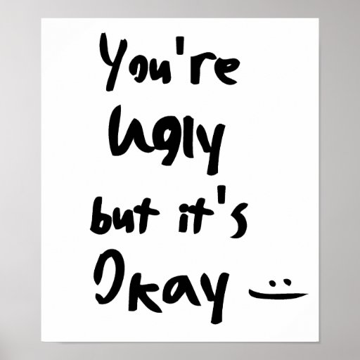 you-re-ugly-but-it-s-okay-poster-zazzle