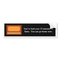 youve-had-your-15-minutes-of-fame-you-can-go-home bumper sticker