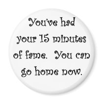 youve-had-your-15-minutes-of-fame-you-can-go-home fridge magnets