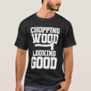 Search for chopping wood tshirts Good