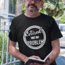 Search for not my problem tshirts Retired