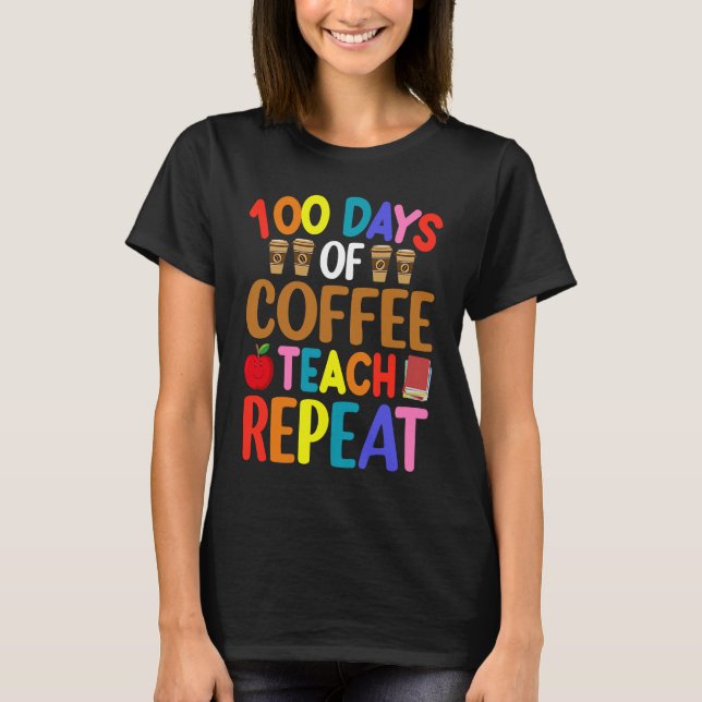 100 Days of Coffee Teach Repeat Teacher Coffe Caff T-Shirt (Front)