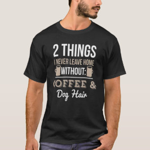 2 Things I Never Leave Home Without Coffee and Dog T-Shirt