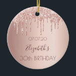 30th birthday rose gold blush glitter drips ceramic ornament<br><div class="desc">An ornament for a girly and glamourous 30th birthday. A faux rose gold background with an elegant faux rose gold glitter drips, paint drip look. The text: The name is written in dark rose gold with a modern hand lettered style script. Tempate for a date and age 30. Perfect as...</div>